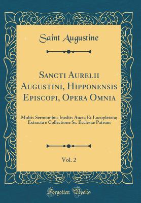 Sancti Aurelii Augustini, Hipponensis Episcopi, Opera Omnia, Vol. 2: Multis Sermonibus Inedits Aucta Et Locupletata; Extracta E Collectione Ss. Ecclesi� Patrum (Classic Reprint)