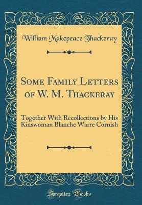 Some Family Letters of W. M. Thackeray: Together With Recollections by His Kinswoman Blanche Warre Cornish (Classic Reprint)