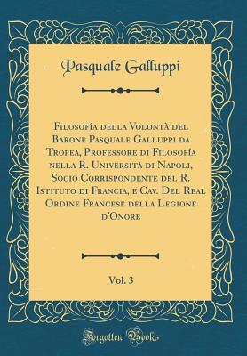 Filosofía della Volontà del Barone Pasquale Galluppi da Tropea, Professore di Filosofía nella R. Università di Napoli, Socio Corrispondente del R. ... Vol. 3 (Classic Reprint)