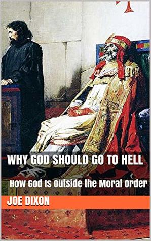 Why God Should Go to Hell: How God Is Outside the Moral Order (Kindle Edition)