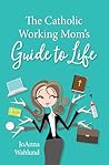 The Catholic Working Mom's Guide to Life by JoAnna Wahlund