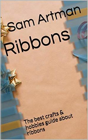 Ribbons: The best crafts & hobbies guide about ribbons (Ribbons series)