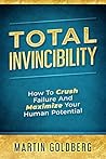 Total Invincibility: How To Crush Failure And Maximize Your Human Potential