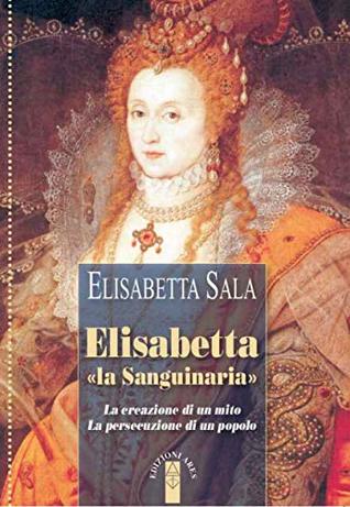 Elisabetta «la sanguinaria»: La creazione di un mito. La persecuzione di un popolo (Italian Edition)