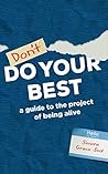 Don't Do Your Best: A Guide to the Project of Being Alive Don't Do Your Best: A Guide to the Project of Being Alive
