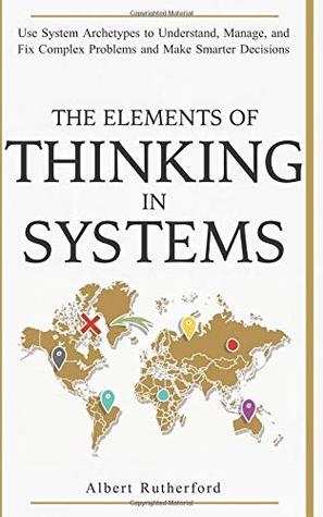 The Elements of Thinking in Systems: Use Systems Archetypes to Understand, Manage, and Fix Complex Problems and Make Smarter Decisions (The Systems Thinker Series)
