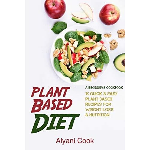 Plant Based Diet A Beginner S Cookbook 15 Quick Easy Plant Based Recipes For Weight Loss Nutrition By Alyani Cook