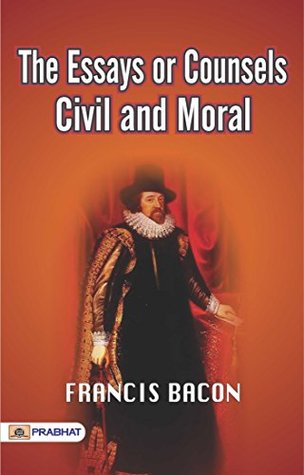The Essays or Counsels, Civil and Moral: Francis Bacon's Thought-Provoking Collection of Essays