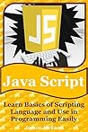 JavaScript: Learn Basics of Scripting Language and Use in Programming Easily JavaScript: Learn Basics of Scripting Language and Use in Programming Easily