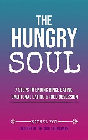 The Hungry Soul: 7 Steps To Ending Binge Eating, Emotional Eating & Food Obsession
