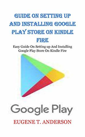 GUIDE ON SETTING UP AND INSTALLING GOOGLE PLAY STORE ON KINDLE FIRE: Easy Guide On Setting up And Installing Google Play Store On Kindle Fire