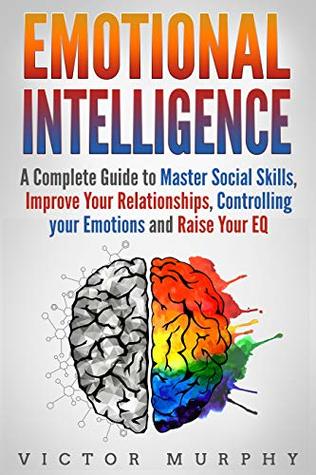 Emotional Intelligence: A Complete Guide to Mastering Social Skills, Improving Your Relationships, Controlling your Emotions and Raising Your EQ (Kindle Edition)