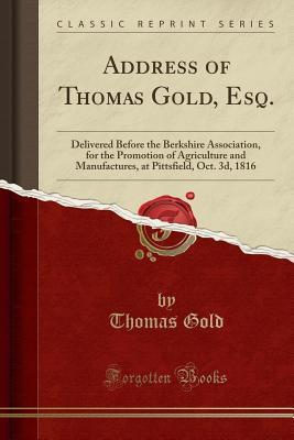 Address of Thomas Gold, Esq.: Delivered Before the Berkshire Association, for the Promotion of Agriculture and Manufactures, at Pittsfield, Oct. 3d, 1816