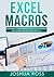 Excel Macros: Comprehensive Beginners Guide to Get Started and Learn Excel Macros from A-Z