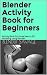 Blender Activity Book for Beginners: Activity Book for those New to 3D Modeling using Blender