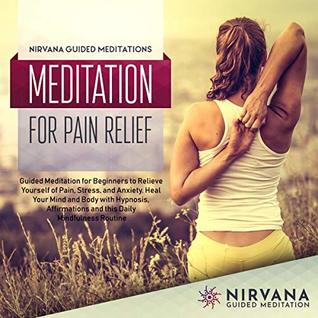 Meditation for Pain Relief: Guided Meditation for Beginners to Relieve Yourself of Pain, Stress, and Anxiety. Heal Your Mind and Body with Hypnosis, Affirmations ... Routine (Meditation Script Book 16)
