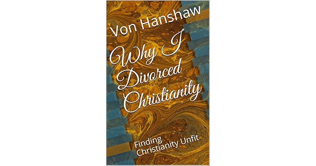 Why I Divorced Christianity Finding Christianity Unfit by Von Hanshaw