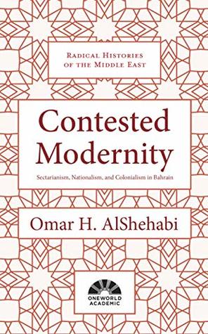 Contested Modernity: Sectarianism, Nationalism, and Colonialism in Bahrain (Radical Histories of the Middle East)