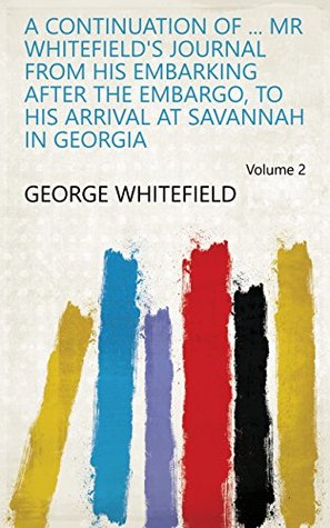 A continuation of ... mr Whitefield's Journal from his embarking after the embargo, to his arrival at Savannah in Georgia Volume 2