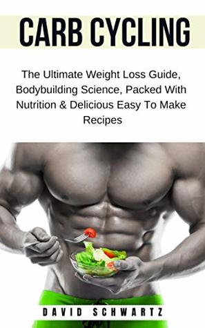 Carb Cycling The Ultimate Weight Loss Guide Bodybuilding Science Packed With Nutrition Delicious Easy To Make Recipes By David Schwartz