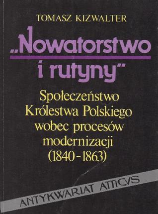 Nowatorstwo i rutyny: społeczeństwo Królestwa Polskiego wobec procesów modernizacji, 1840-1863