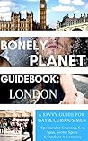 Bonely Planet Guidebook: London: A Savvy Guide for Gay and Curious Men--Spectacular Cruising, Sex, Spas, Secret Spots and Outdoor Adventures (Bonely Planet Guidebooks Book 1) Bonely Planet Guidebook: London: A Savvy Guide for Gay and Curious Men--Spectacular Cruising, Sex, Spas, Secret Spots and Outdoor Adventures (Bonely Planet Guidebooks Book 1)