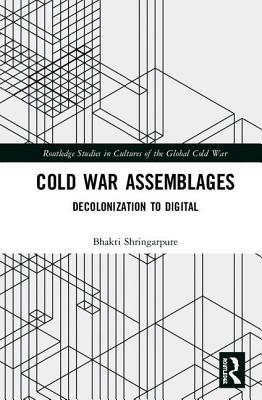Cold War Assemblages: Decolonization to Digital (Routledge Studies in Cultures of the Global Cold War)
