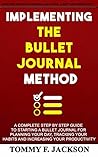 IMPLEMENTING THE BULLET JOURNAL METHOD: A complete step by step guide to starting a bullet journal for planning your day, tracking your habits and increasing your productivity