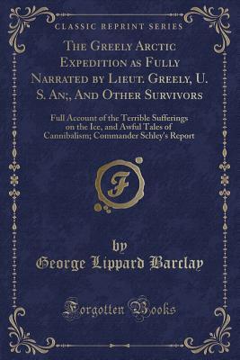 The Greely Arctic Expedition as Fully Narrated by Lieut. Greely, U. S. An;, And Other Survivors: Full Account of the Terrible Sufferings on the Ice, ... Commander Schley's Report (Classic Reprint)