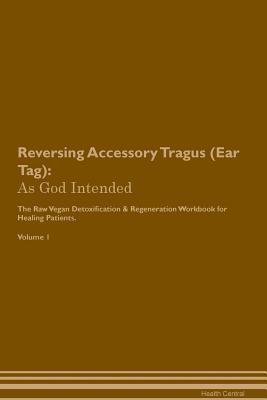 Reversing Accessory Tragus (Ear Tag): As God Intended The Raw Vegan Plant-Based Detoxification & Regeneration Workbook for Healing Patients. Volume 1