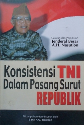 Konsistensi TNI Dalam Pasang Surut Republik: Catatan Dan Pemikiran Jenderal Besar A.H. Nasution