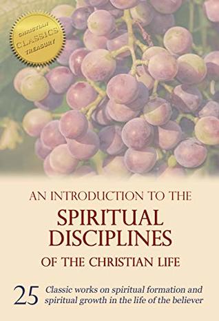 An Introduction to the Spiritual Disciplines of the Christian Life: 25 classic works on spiritual formation and spiritual growth in the life of the believer