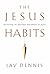 The Jesus Habits: Exercising the Spiritual Disciplines of Jesus