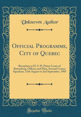 Official Programme, City of Quebec: Reception to H. S. H. Prince Louis of Battenberg, Officers and Men, Second Cruiser Squadron, 11th August to 2nd September, 1905 (Classic Reprint)