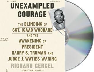 Read Unexampled Courage: The Blinding of Sgt. Isaac Woodard and the Awakening of President Harry S. Truman and Judge J. Waties Waring