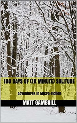 100 Days of (10 Minute) Solitude: Adventures in Micro-Fiction