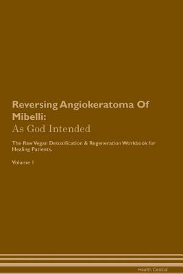 Reversing Angiokeratoma Of Mibelli: As God Intended The Raw Vegan Plant-Based Detoxification & Regeneration Workbook for Healing Patients. Volume 1