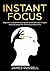 Instant Focus: Beginner's Comprehensive Guide to Sharpen your Instant Focusing Power for Maximum Productivity