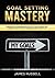 Goal Setting Mastery: Comprehensive Beginners Guide to get started and learn the Art of Goal Setting Mastery from A-Z