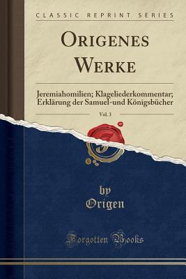 Origenes Werke, Vol. 3: Jeremiahomilien; Klageliederkommentar; Erkl�rung Der Samuel-Und K�nigsb�cher (Classic Reprint)