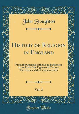 History of Religion in England, Vol. 2: From the Opening of the Long Parliament to the End of the Eighteenth Century; The Church of the Commonwealth (Classic Reprint)