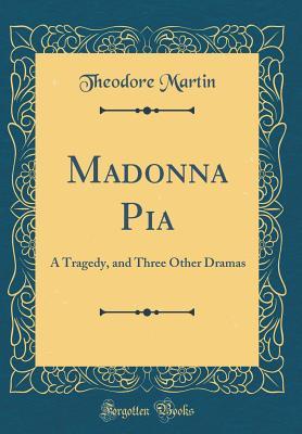 Madonna Pia: A Tragedy, and Three Other Dramas (Classic Reprint)