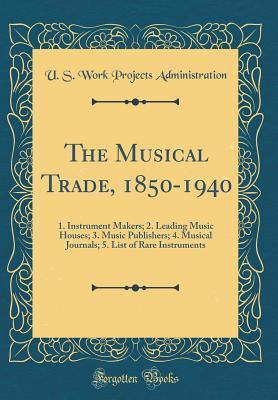 The Musical Trade, 1850-1940: 1. Instrument Makers; 2. Leading Music Houses; 3. Music Publishers; 4. Musical Journals; 5. List of Rare Instruments (Classic Reprint)