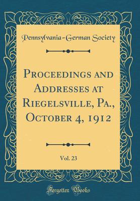 Proceedings and Addresses at Riegelsville, Pa., October 4, 1912, Vol. 23 (Classic Reprint)