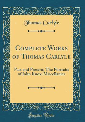 Complete Works of Thomas Carlyle: Past and Present; The Portraits of John Knox; Miscellanies (Classic Reprint)