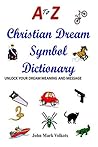 A to Z CHRISTIAN DREAM SYMBOL DICTIONARY: Unlock Your Dream Meaning And Message