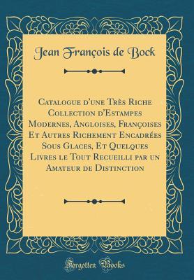 Catalogue d'une Très Riche Collection d'Estampes Modernes, Angloises, Françoises Et Autres Richement Encadrées Sous Glaces, Et Quelques Livres le Tout Recueilli par un Amateur de Distinction