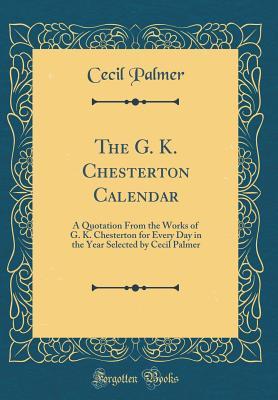 The G. K. Chesterton Calendar: A Quotation From the Works of G. K. Chesterton for Every Day in the Year Selected by Cecil Palmer (Classic Reprint)