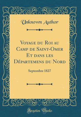 Voyage du Roi au Camp de Saint-Omer Et dans les Départemens du Nord: Septembre 1827 (Classic Reprint) (French Edition)