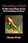 Dreaming of Fish & Other Apocalyptic Stories Of Foreboding an... by Charles Frode